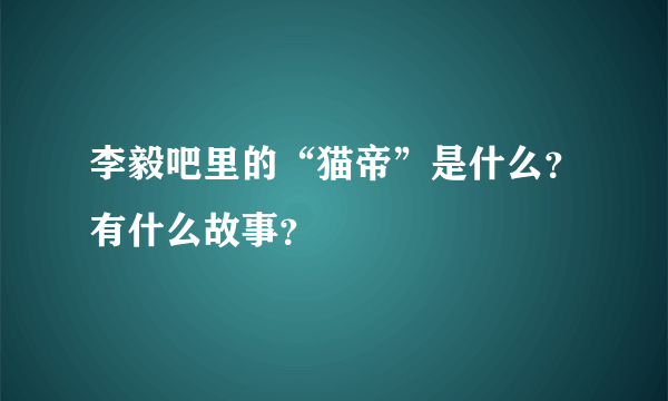 李毅吧里的“猫帝”是什么？有什么故事？