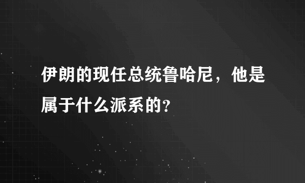 伊朗的现任总统鲁哈尼，他是属于什么派系的？