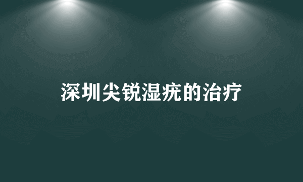 深圳尖锐湿疣的治疗