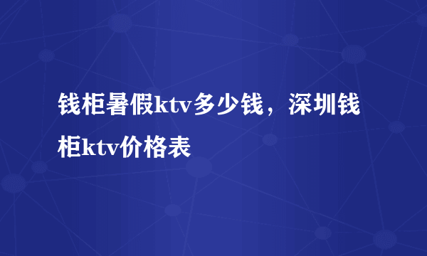 钱柜暑假ktv多少钱，深圳钱柜ktv价格表