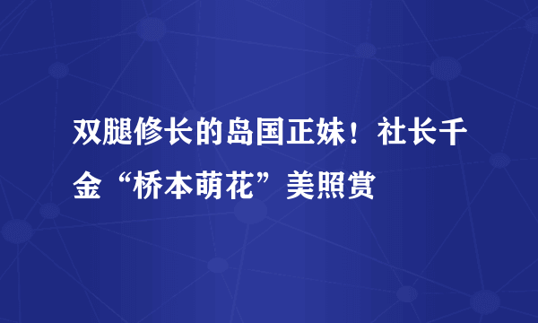 双腿修长的岛国正妹！社长千金“桥本萌花”美照赏