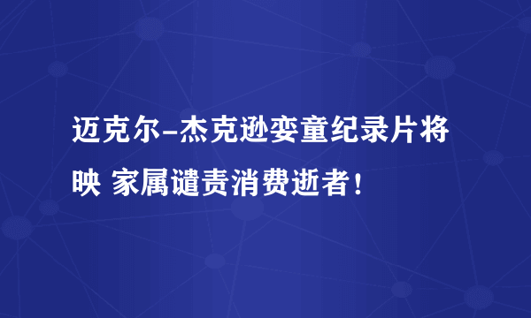 迈克尔-杰克逊娈童纪录片将映 家属谴责消费逝者！