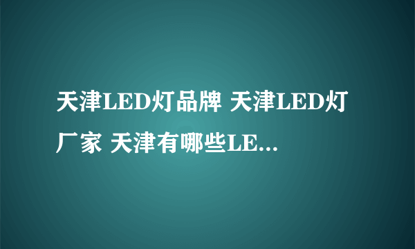 天津LED灯品牌 天津LED灯厂家 天津有哪些LED灯品牌【品牌库】