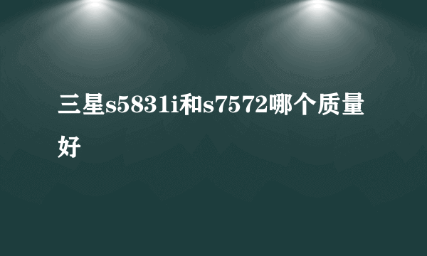 三星s5831i和s7572哪个质量好