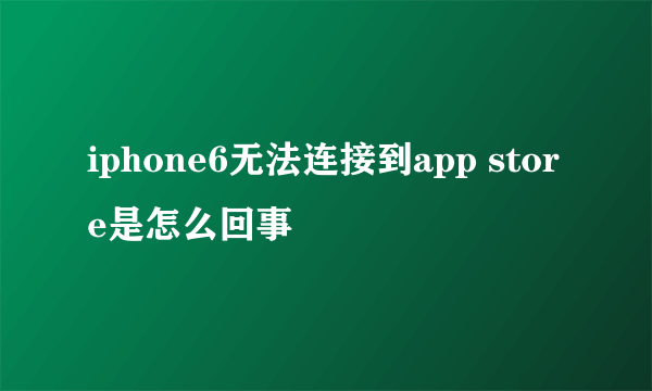 iphone6无法连接到app store是怎么回事