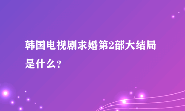 韩国电视剧求婚第2部大结局是什么？