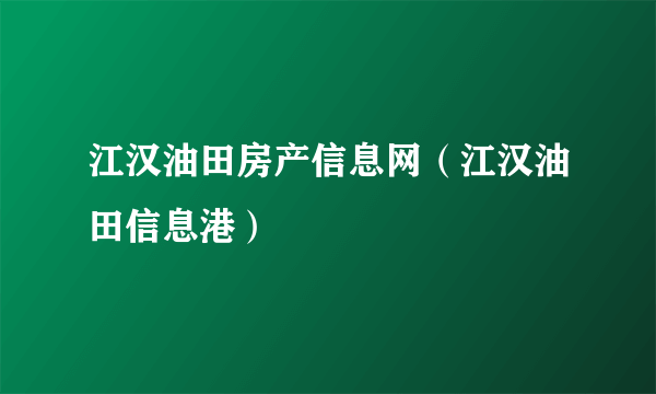 江汉油田房产信息网（江汉油田信息港）