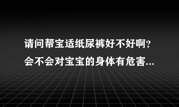 请问帮宝适纸尿裤好不好啊？会不会对宝宝的身体有危害呢？还有...