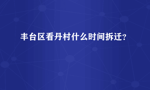 丰台区看丹村什么时间拆迁？