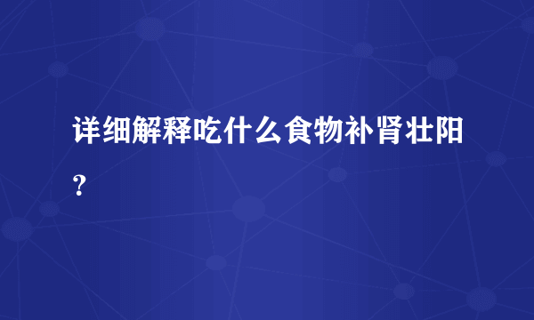 详细解释吃什么食物补肾壮阳？