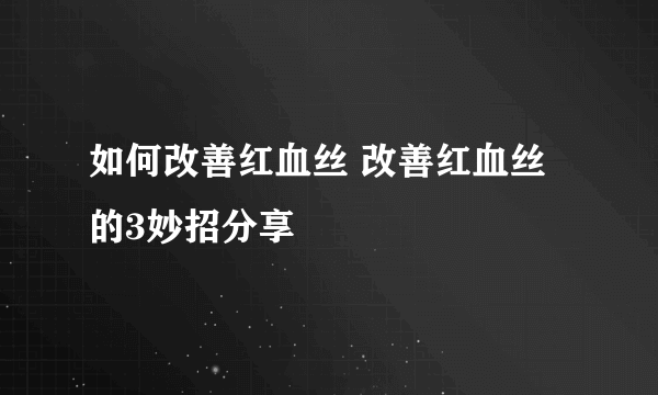 如何改善红血丝 改善红血丝的3妙招分享