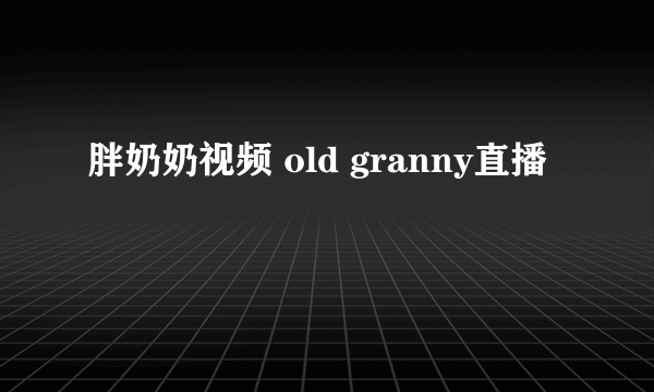 胖奶奶视频 old granny直播