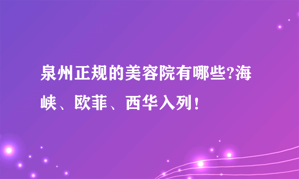 泉州正规的美容院有哪些?海峡、欧菲、西华入列！