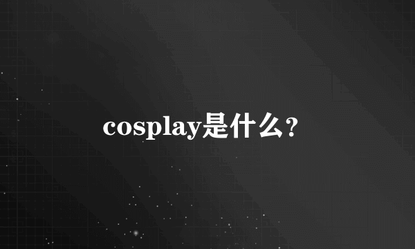 cosplay是什么？