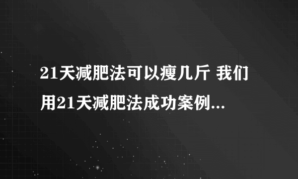 21天减肥法可以瘦几斤 我们用21天减肥法成功案例给你答案