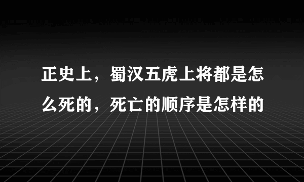 正史上，蜀汉五虎上将都是怎么死的，死亡的顺序是怎样的