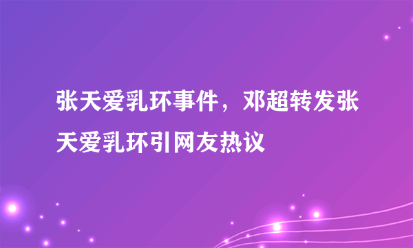 张天爱乳环事件，邓超转发张天爱乳环引网友热议