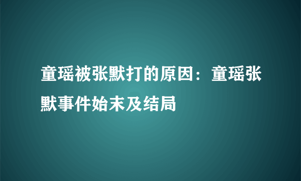 童瑶被张默打的原因：童瑶张默事件始末及结局