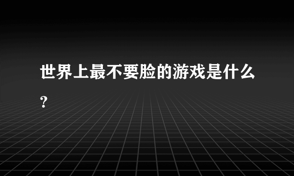 世界上最不要脸的游戏是什么？