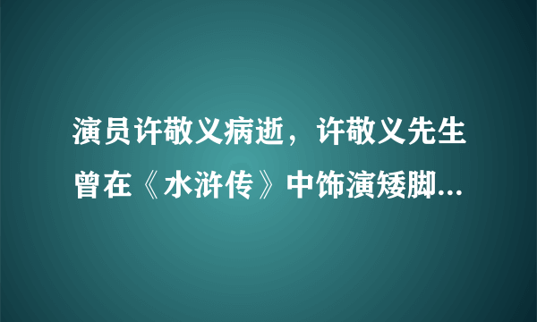 演员许敬义病逝，许敬义先生曾在《水浒传》中饰演矮脚虎王英-飞外网