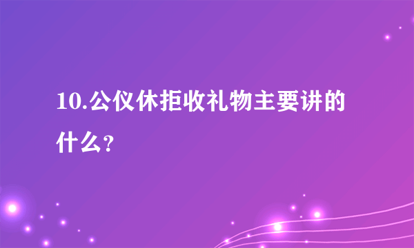 10.公仪休拒收礼物主要讲的什么？