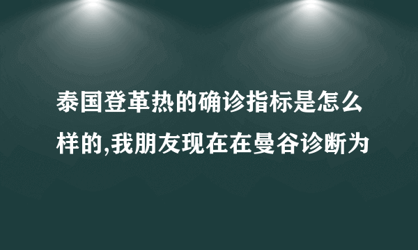 泰国登革热的确诊指标是怎么样的,我朋友现在在曼谷诊断为