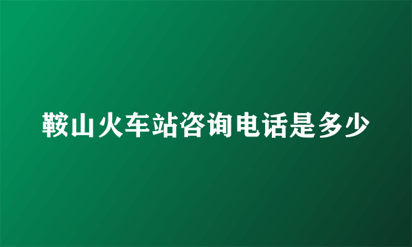 鞍山火车站咨询电话是多少