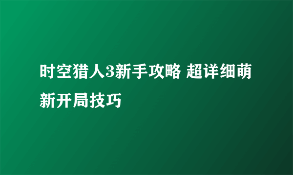 时空猎人3新手攻略 超详细萌新开局技巧