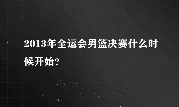 2013年全运会男篮决赛什么时候开始？