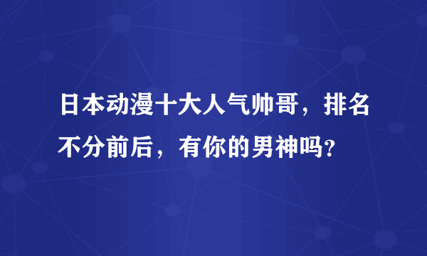 日本动漫十大人气帅哥，排名不分前后，有你的男神吗？