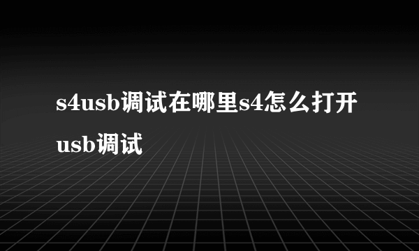 s4usb调试在哪里s4怎么打开usb调试