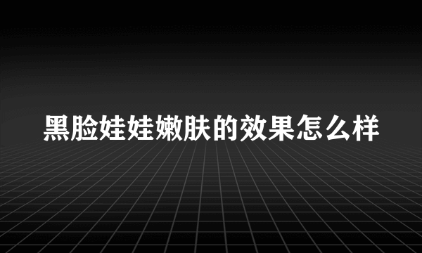 黑脸娃娃嫩肤的效果怎么样