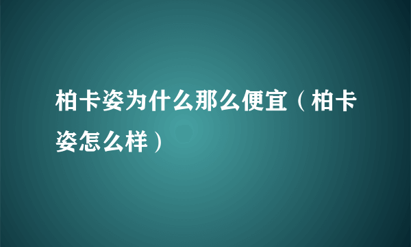 柏卡姿为什么那么便宜（柏卡姿怎么样）