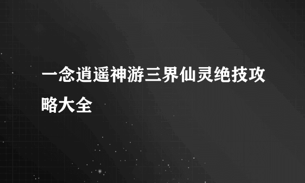 一念逍遥神游三界仙灵绝技攻略大全