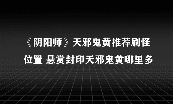 《阴阳师》天邪鬼黄推荐刷怪位置 悬赏封印天邪鬼黄哪里多