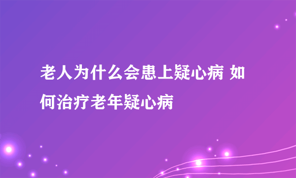 老人为什么会患上疑心病 如何治疗老年疑心病