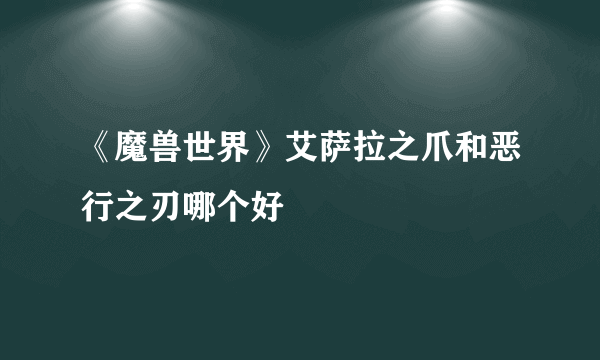 《魔兽世界》艾萨拉之爪和恶行之刃哪个好