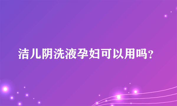 洁儿阴洗液孕妇可以用吗？