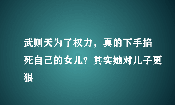 武则天为了权力，真的下手掐死自己的女儿？其实她对儿子更狠