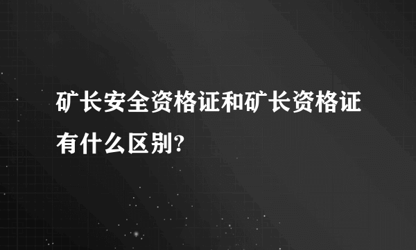 矿长安全资格证和矿长资格证有什么区别?