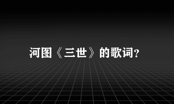 河图《三世》的歌词？