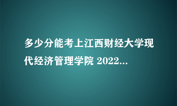 多少分能考上江西财经大学现代经济管理学院 2022录取分数线