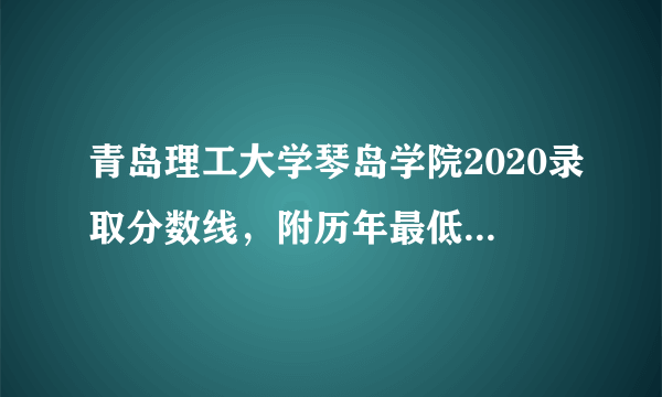 青岛理工大学琴岛学院2020录取分数线，附历年最低录取分数线