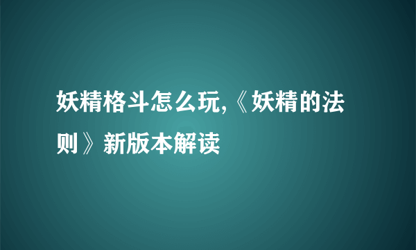 妖精格斗怎么玩,《妖精的法则》新版本解读