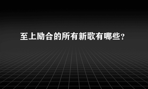 至上励合的所有新歌有哪些？