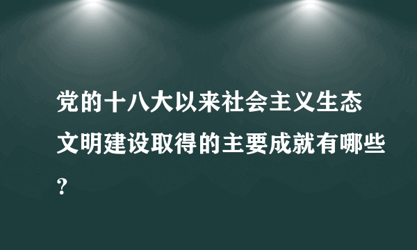 党的十八大以来社会主义生态文明建设取得的主要成就有哪些？