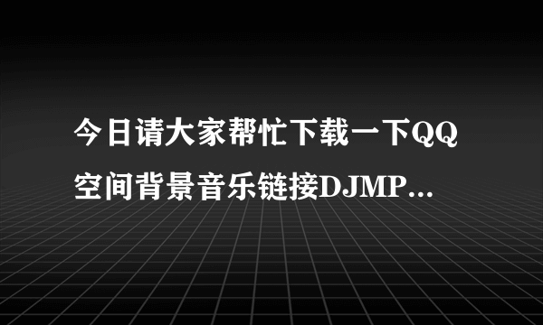 今日请大家帮忙下载一下QQ空间背景音乐链接DJMP3 |dj舞曲www.djvdj点击里面的呼啦M设置为Q空间背景音乐。怎么操作呢？