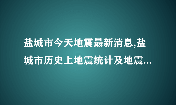 盐城市今天地震最新消息,盐城市历史上地震统计及地震带分布图