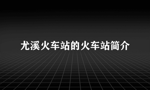 尤溪火车站的火车站简介