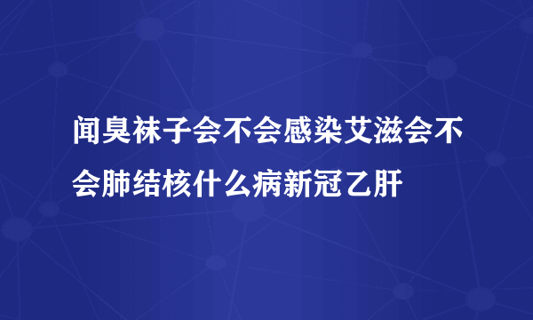 闻臭袜子会不会感染艾滋会不会肺结核什么病新冠乙肝